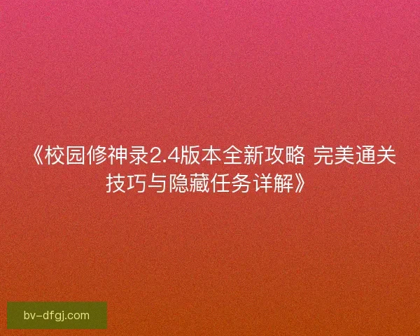 《校园修神录2.4版本全新攻略 完美通关技巧与隐藏任务详解》