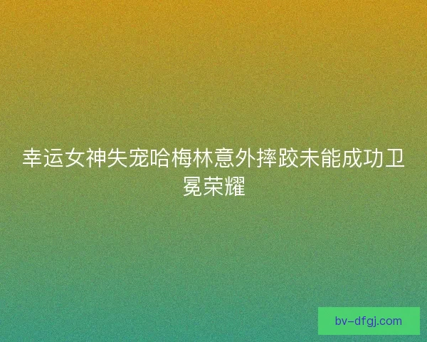 幸运女神失宠哈梅林意外摔跤未能成功卫冕荣耀